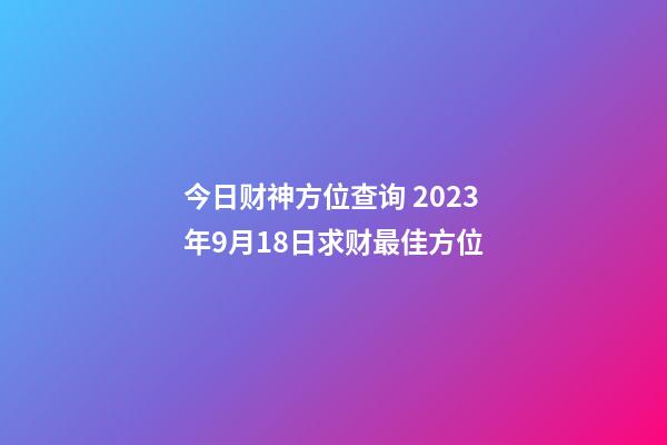 今日财神方位查询 2023年9月18日求财最佳方位